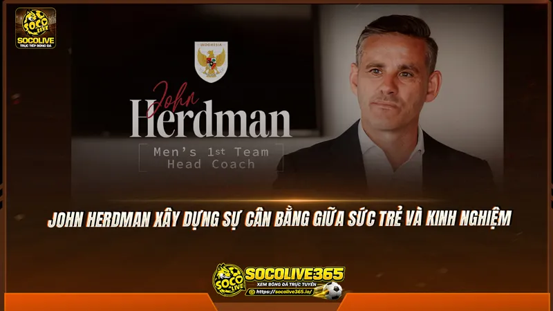 John Herdman xây dựng sự cân bằng giữa sức trẻ và kinh nghiệm John Herdman xây dựng sự cân bằng giữa sức trẻ và kinh nghiệm