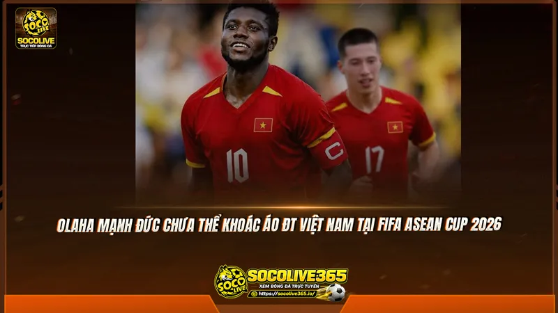 Olaha Mạnh Đức chưa thể khoác áo ĐT Việt Nam tại FIFA ASEAN Cup 2026 Olaha Mạnh Đức chưa thể khoác áo ĐT Việt Nam tại FIFA ASEAN Cup 2026